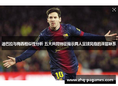 迪巴拉与梅西相似性分析 五大共同特征揭示两人足球风格的深层联系