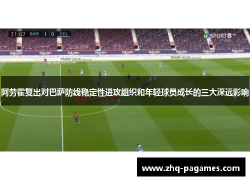 阿劳霍复出对巴萨防线稳定性进攻组织和年轻球员成长的三大深远影响