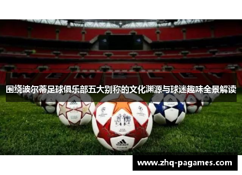 围绕波尔蒂足球俱乐部五大别称的文化渊源与球迷趣味全景解读