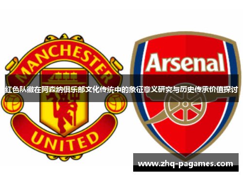 红色队徽在阿森纳俱乐部文化传统中的象征意义研究与历史传承价值探讨