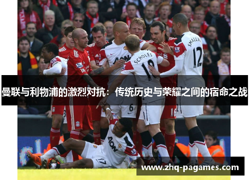 曼联与利物浦的激烈对抗：传统历史与荣耀之间的宿命之战