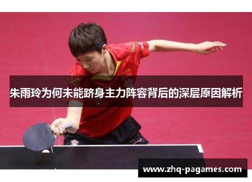 朱雨玲为何未能跻身主力阵容背后的深层原因解析