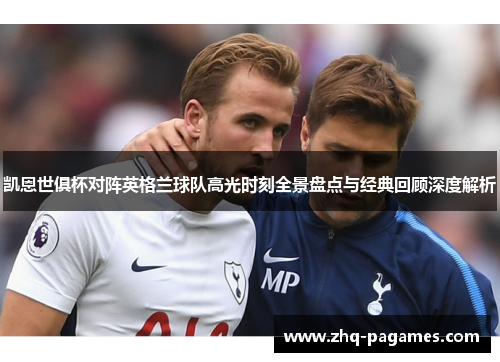 凯恩世俱杯对阵英格兰球队高光时刻全景盘点与经典回顾深度解析