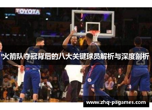 火箭队夺冠背后的八大关键球员解析与深度剖析