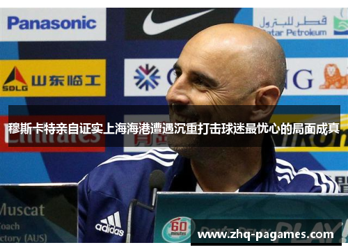 穆斯卡特亲自证实上海海港遭遇沉重打击球迷最忧心的局面成真 穆斯卡特亲自证实上海海港遭遇沉重打击球迷最忧心的局面成真