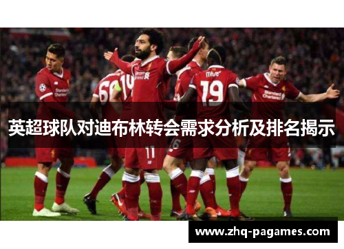 英超球队对迪布林转会需求分析及排名揭示 英超球队对迪布林转会需求分析及排名揭示