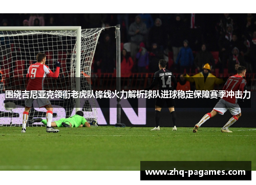 围绕吉尼亚克领衔老虎队锋线火力解析球队进球稳定保障赛季冲击力