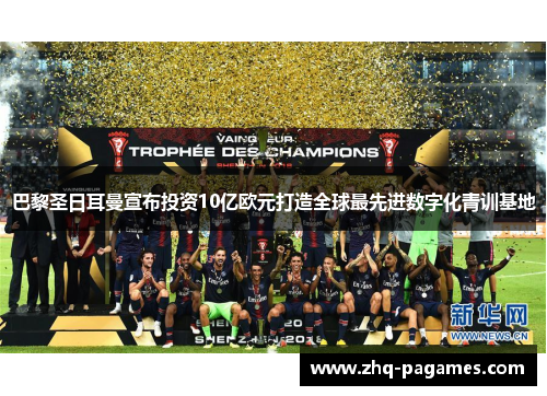 巴黎圣日耳曼宣布投资10亿欧元打造全球最先进数字化青训基地