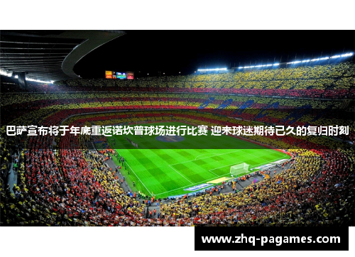 巴萨宣布将于年底重返诺坎普球场进行比赛 迎来球迷期待已久的复归时刻