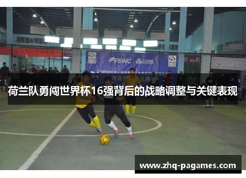 荷兰队勇闯世界杯16强背后的战略调整与关键表现