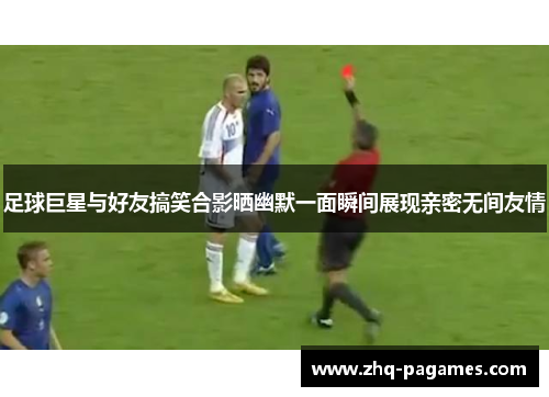 足球巨星与好友搞笑合影晒幽默一面瞬间展现亲密无间友情 足球巨星与好友搞笑合影晒幽默一面瞬间展现亲密无间友情
