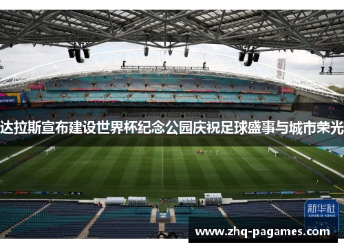 达拉斯宣布建设世界杯纪念公园庆祝足球盛事与城市荣光 达拉斯宣布建设世界杯纪念公园庆祝足球盛事与城市荣光
