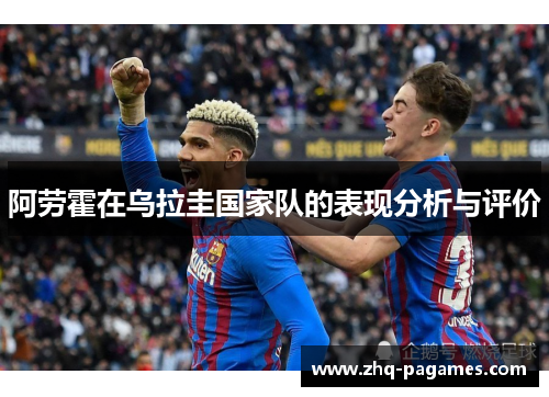 阿劳霍在乌拉圭国家队的表现分析与评价 阿劳霍在乌拉圭国家队的表现分析与评价