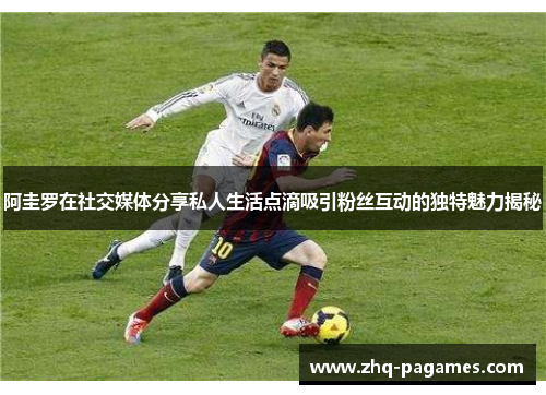 阿圭罗在社交媒体分享私人生活点滴吸引粉丝互动的独特魅力揭秘