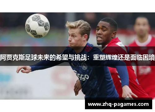 阿贾克斯足球未来的希望与挑战:重塑辉煌还是面临困境 阿贾克斯足球未来的希望与挑战:重塑辉煌还是面临困境