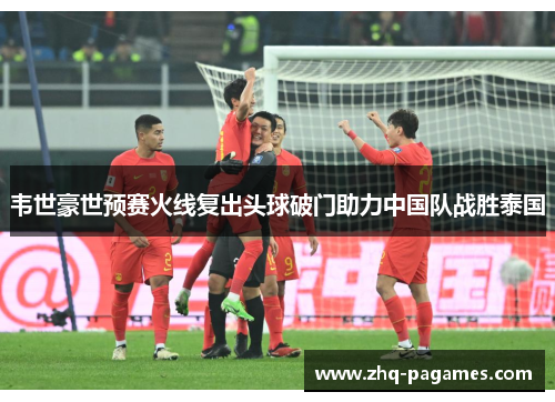 韦世豪世预赛火线复出头球破门助力中国队战胜泰国 韦世豪世预赛火线复出头球破门助力中国队战胜泰国