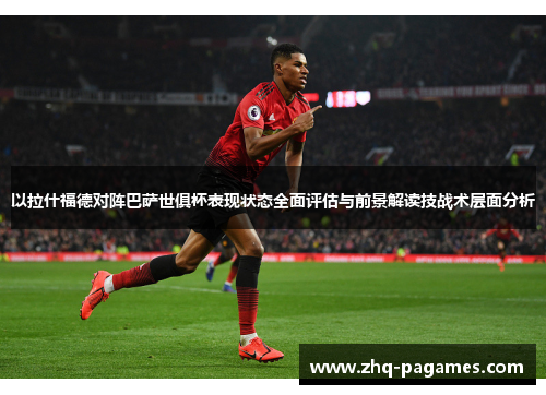 以拉什福德对阵巴萨世俱杯表现状态全面评估与前景解读技战术层面分析 以拉什福德对阵巴萨世俱杯表现状态全面评估与前景解读技战术层面分析