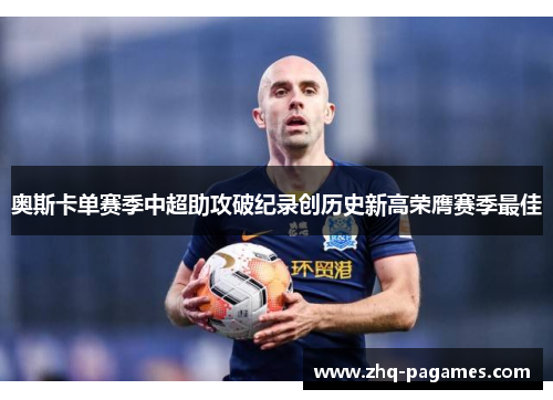 奥斯卡单赛季中超助攻破纪录创历史新高荣膺赛季最佳 奥斯卡单赛季中超助攻破纪录创历史新高荣膺赛季最佳