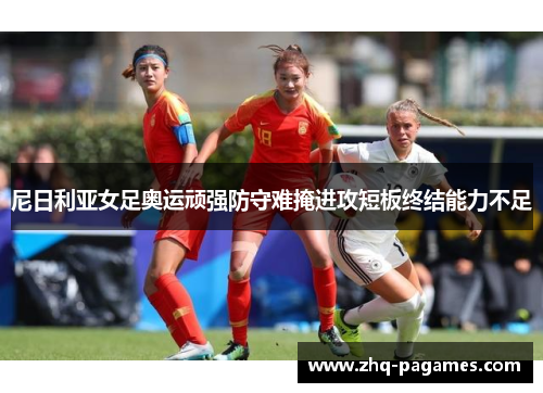 尼日利亚女足奥运顽强防守难掩进攻短板终结能力不足 尼日利亚女足奥运顽强防守难掩进攻短板终结能力不足