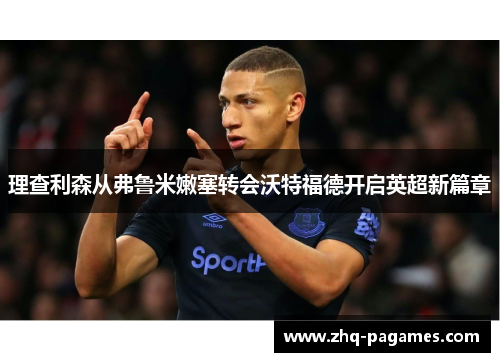理查利森从弗鲁米嫩塞转会沃特福德开启英超新篇章 理查利森从弗鲁米嫩塞转会沃特福德开启英超新篇章